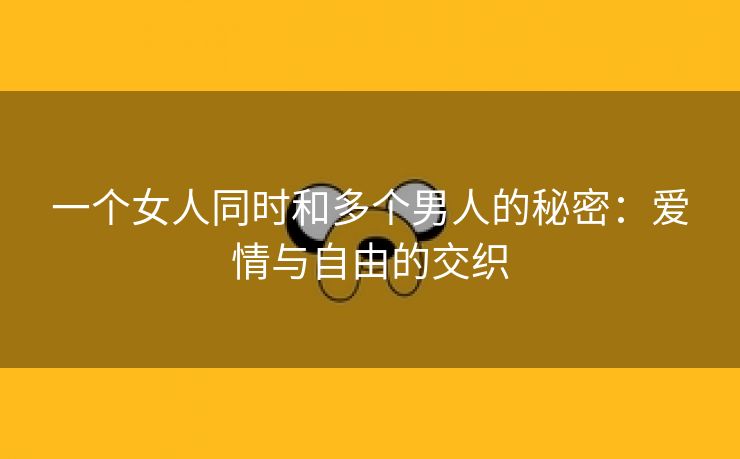 一个女人同时和多个男人的秘密：爱情与自由的交织