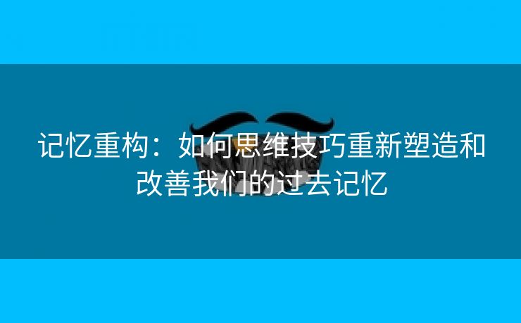 记忆重构：如何思维技巧重新塑造和改善我们的过去记忆