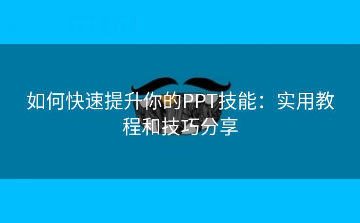 如何快速提升你的PPT技能：实用教程和技巧分享