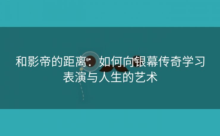 和影帝的距离：如何向银幕传奇学习表演与人生的艺术