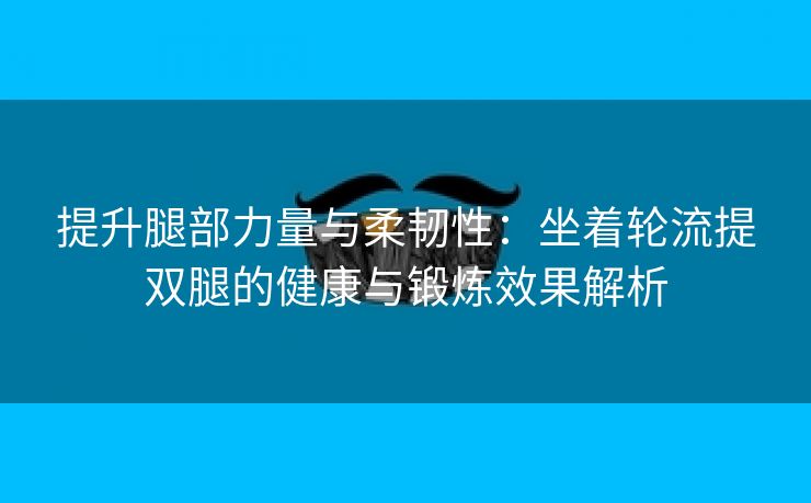 提升腿部力量与柔韧性：坐着轮流提双腿的健康与锻炼效果解析