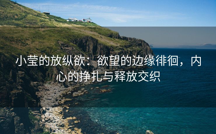 小莹的放纵欲：欲望的边缘徘徊，内心的挣扎与释放交织