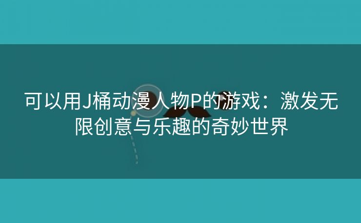 可以用J桶动漫人物P的游戏：激发无限创意与乐趣的奇妙世界