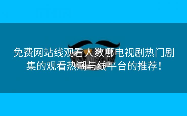 免费网站线观看人数哪电视剧热门剧集的观看热潮与线平台的推荐！