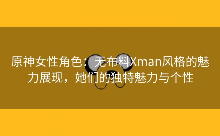 原神女性角色：无布料Xman风格的魅力展现，她们的独特魅力与个性