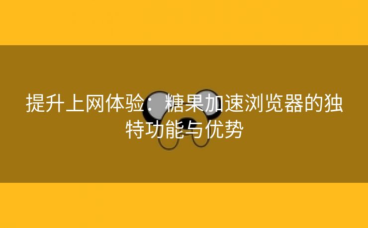 提升上网体验：糖果加速浏览器的独特功能与优势