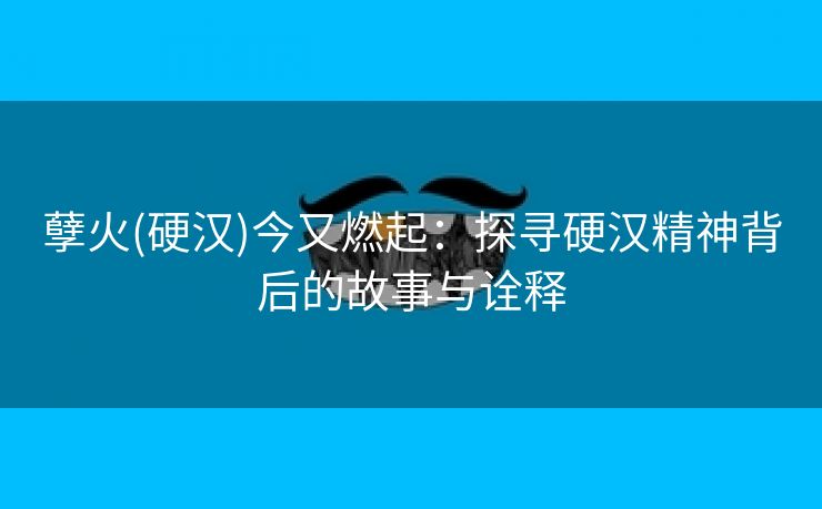 孽火(硬汉)今又燃起：探寻硬汉精神背后的故事与诠释