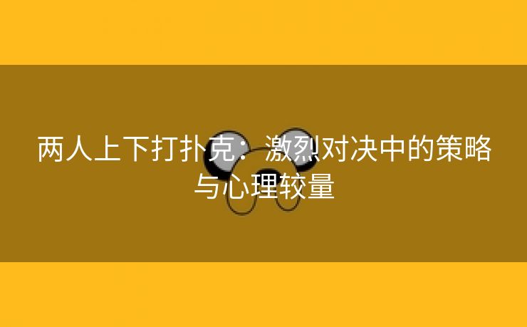 两人上下打扑克：激烈对决中的策略与心理较量