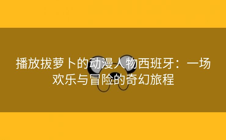 播放拔萝卜的动漫人物西班牙：一场欢乐与冒险的奇幻旅程