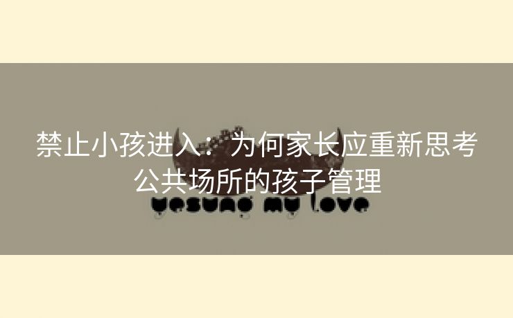 禁止小孩进入：为何家长应重新思考公共场所的孩子管理