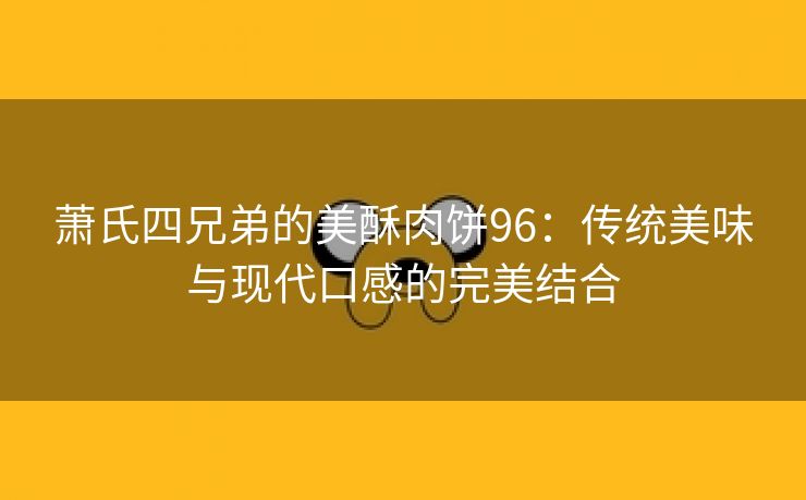 萧氏四兄弟的美酥肉饼96：传统美味与现代口感的完美结合