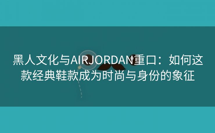 黑人文化与AIRJORDAN重口：如何这款经典鞋款成为时尚与身份的象征