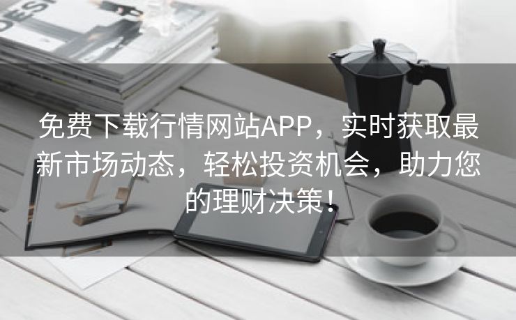 免费下载行情网站APP，实时获取最新市场动态，轻松投资机会，助力您的理财决策！