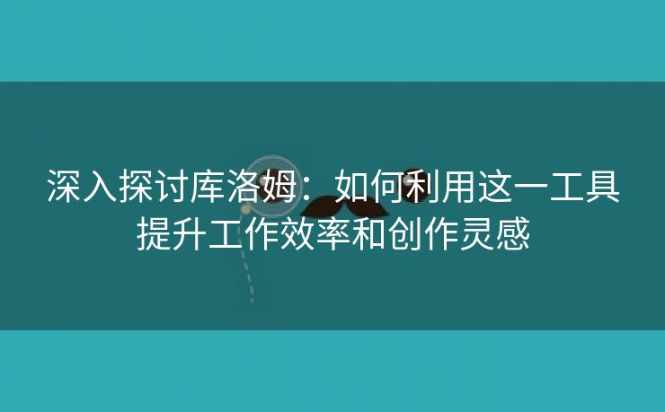 深入探讨库洛姆：如何利用这一工具提升工作效率和创作灵感