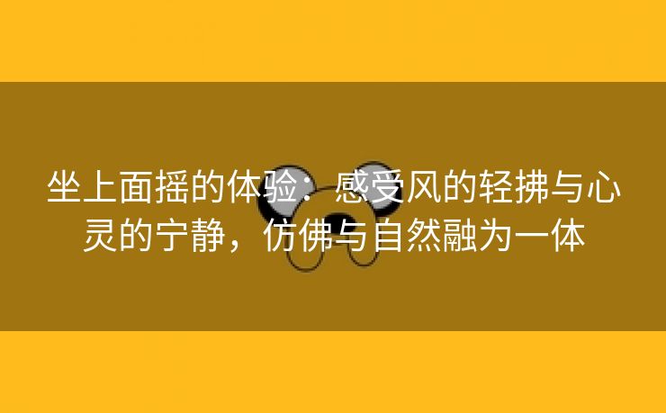 坐上面摇的体验：感受风的轻拂与心灵的宁静，仿佛与自然融为一体