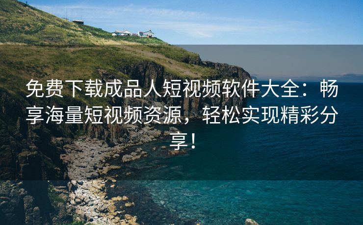 免费下载成品人短视频软件大全：畅享海量短视频资源，轻松实现精彩分享！