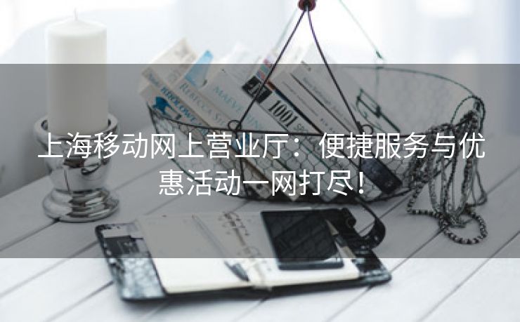 上海移动网上营业厅：便捷服务与优惠活动一网打尽！