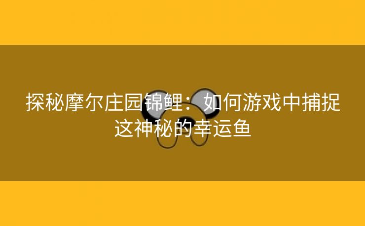 探秘摩尔庄园锦鲤：如何游戏中捕捉这神秘的幸运鱼