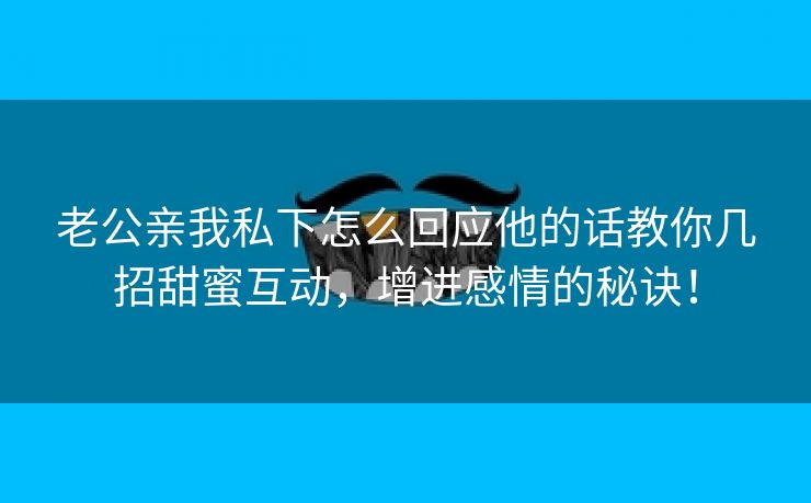 老公亲我私下怎么回应他的话教你几招甜蜜互动，增进感情的秘诀！