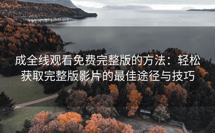 成全线观看免费完整版的方法：轻松获取完整版影片的最佳途径与技巧