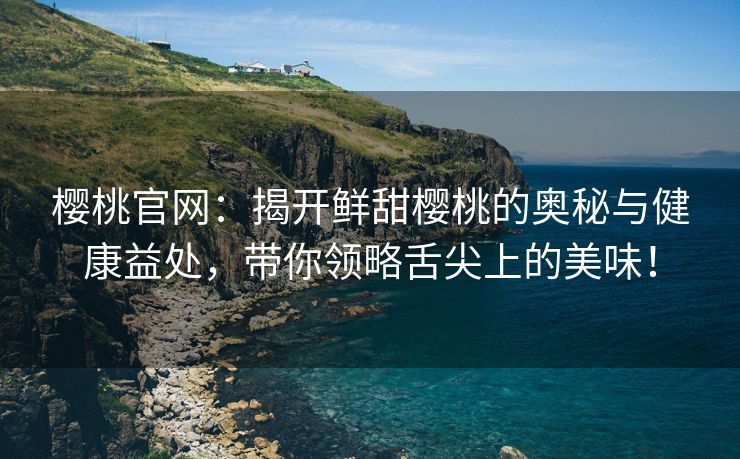 樱桃官网：揭开鲜甜樱桃的奥秘与健康益处，带你领略舌尖上的美味！