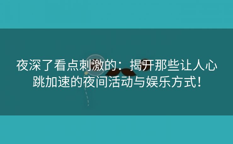 夜深了看点刺激的：揭开那些让人心跳加速的夜间活动与娱乐方式！