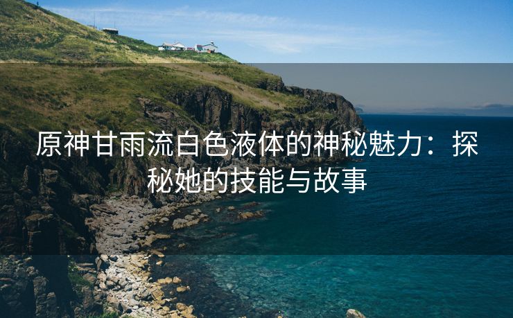 原神甘雨流白色液体的神秘魅力：探秘她的技能与故事