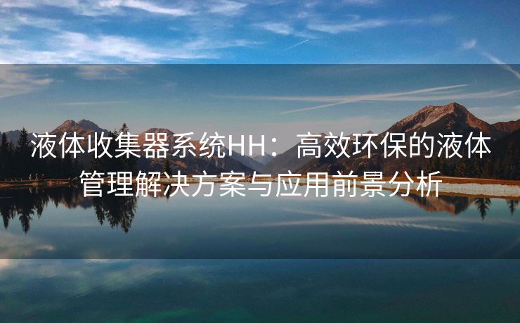 液体收集器系统HH：高效环保的液体管理解决方案与应用前景分析