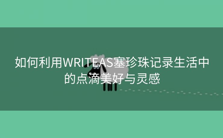 如何利用WRITEAS塞珍珠记录生活中的点滴美好与灵感