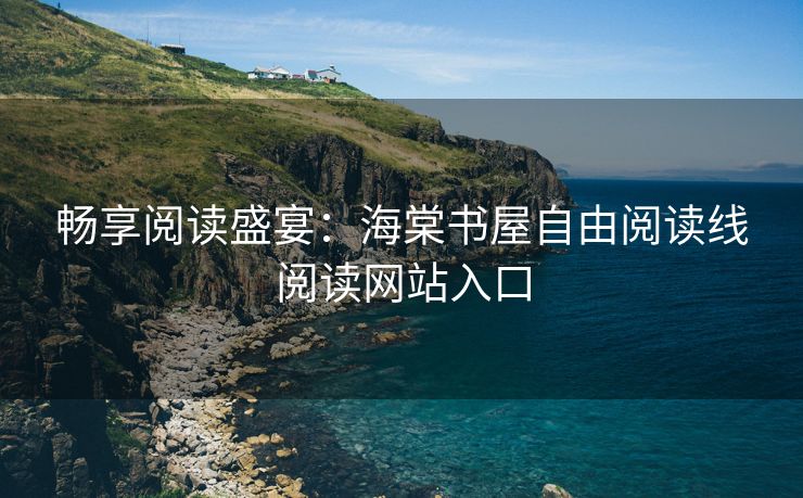 畅享阅读盛宴：海棠书屋自由阅读线阅读网站入口