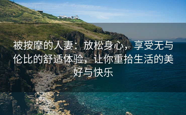 被按摩的人妻：放松身心，享受无与伦比的舒适体验，让你重拾生活的美好与快乐