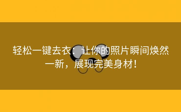 轻松一键去衣：让你的照片瞬间焕然一新，展现完美身材！