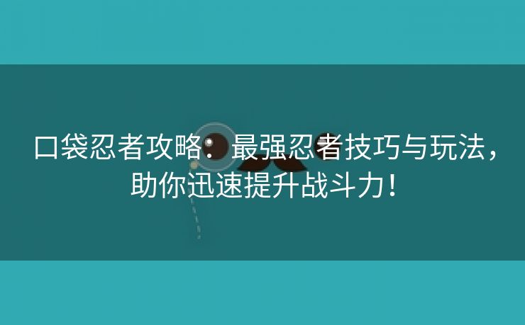 口袋忍者攻略：最强忍者技巧与玩法，助你迅速提升战斗力！