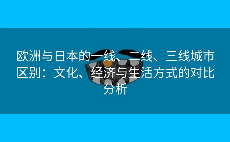 欧洲与日本的一线、二线、三线城市区别：文化、经济与生活方式的对比分析