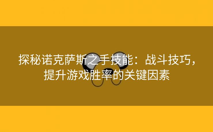 探秘诺克萨斯之手技能：战斗技巧，提升游戏胜率的关键因素