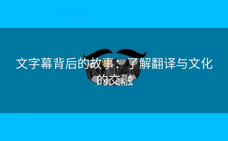 文字幕背后的故事：了解翻译与文化的交融