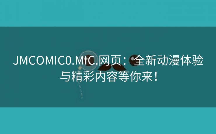 JMCOMIC0.MIC.网页：全新动漫体验与精彩内容等你来！