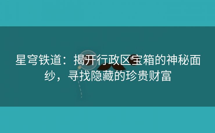 星穹铁道：揭开行政区宝箱的神秘面纱，寻找隐藏的珍贵财富