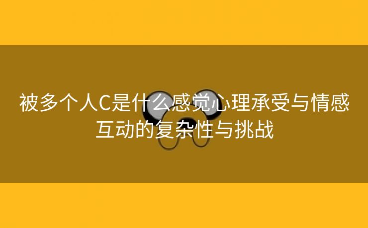 被多个人C是什么感觉心理承受与情感互动的复杂性与挑战