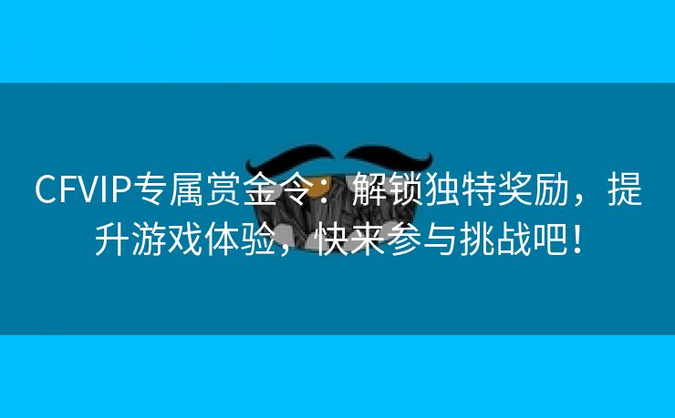 CFVIP专属赏金令：解锁独特奖励，提升游戏体验，快来参与挑战吧！