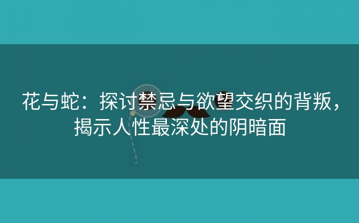 花与蛇：探讨禁忌与欲望交织的背叛，揭示人性最深处的阴暗面