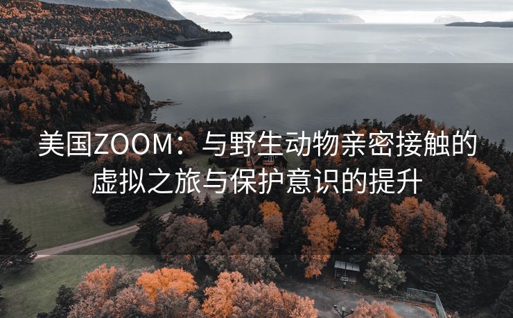 美国ZOOM：与野生动物亲密接触的虚拟之旅与保护意识的提升