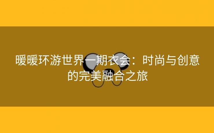 暖暖环游世界一期衣会：时尚与创意的完美融合之旅