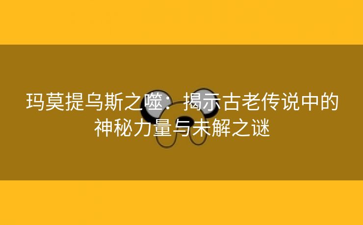 玛莫提乌斯之噬：揭示古老传说中的神秘力量与未解之谜