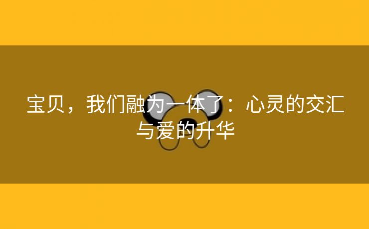 宝贝，我们融为一体了：心灵的交汇与爱的升华