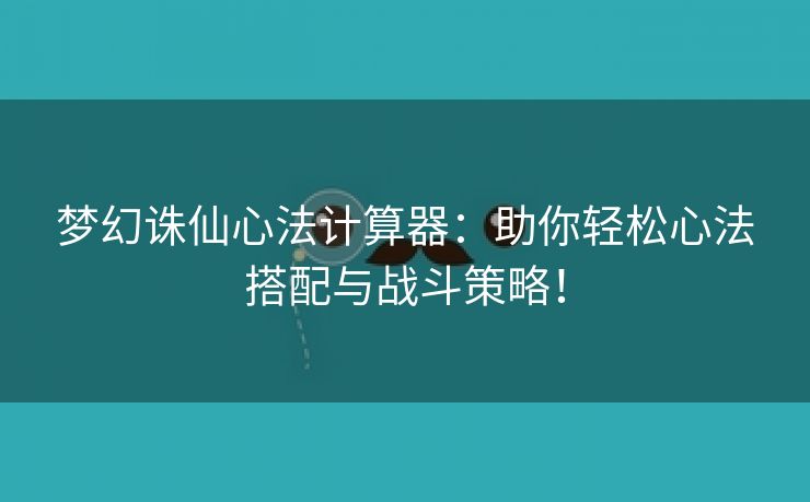 梦幻诛仙心法计算器：助你轻松心法搭配与战斗策略！