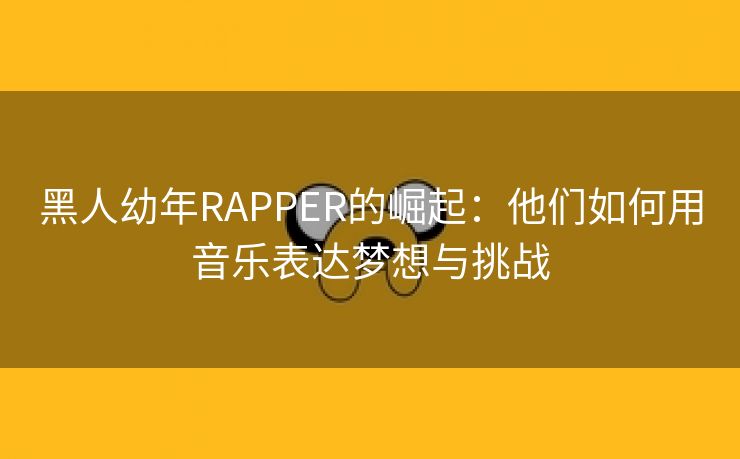 黑人幼年RAPPER的崛起：他们如何用音乐表达梦想与挑战