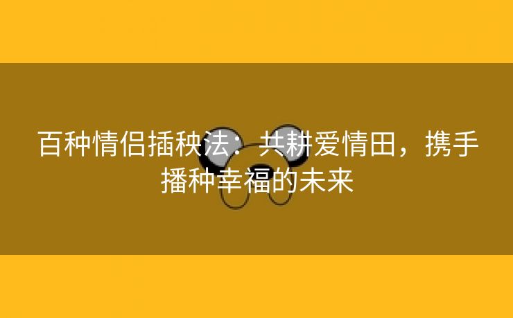 百种情侣插秧法：共耕爱情田，携手播种幸福的未来