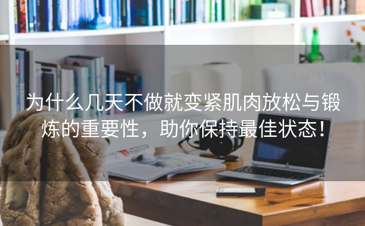 为什么几天不做就变紧肌肉放松与锻炼的重要性，助你保持最佳状态！