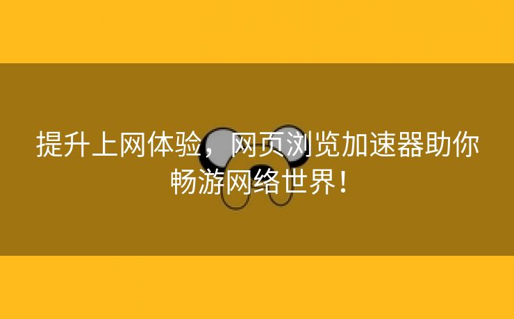 提升上网体验，网页浏览加速器助你畅游网络世界！